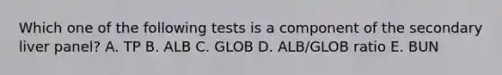 Which one of the following tests is a component of the secondary liver panel? A. TP B. ALB C. GLOB D. ALB/GLOB ratio E. BUN