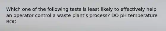 Which one of the following tests is least likely to effectively help an operator control a waste plant's process? DO pH temperature BOD