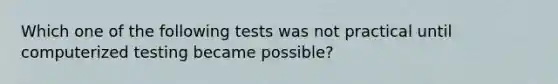 Which one of the following tests was not practical until computerized testing became possible?