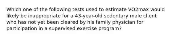 Which one of the following tests used to estimate VO2max would likely be inappropriate for a 43-year-old sedentary male client who has not yet been cleared by his family physician for participation in a supervised exercise program?