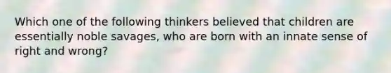 Which one of the following thinkers believed that children are essentially noble savages, who are born with an innate sense of right and wrong?