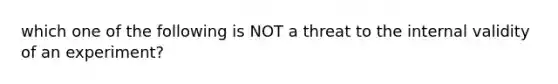 which one of the following is NOT a threat to the internal validity of an experiment?