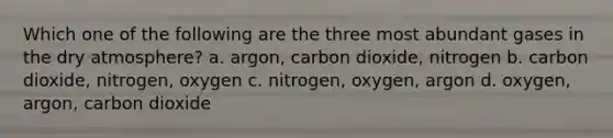 Which one of the following are the three most abundant gases in the dry atmosphere? a. argon, carbon dioxide, nitrogen b. carbon dioxide, nitrogen, oxygen c. nitrogen, oxygen, argon d. oxygen, argon, carbon dioxide