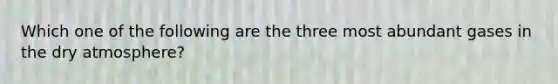 Which one of the following are the three most abundant gases in the dry atmosphere?