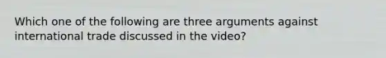 Which one of the following are three arguments against international trade discussed in the video?