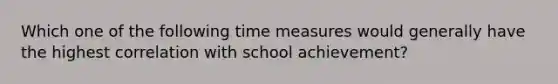 Which one of the following time measures would generally have the highest correlation with school achievement?