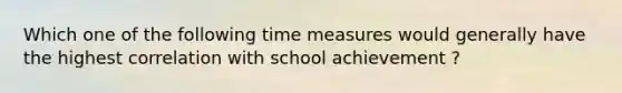 Which one of the following time measures would generally have the highest correlation with school achievement ?