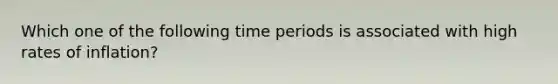 Which one of the following time periods is associated with high rates of inflation?