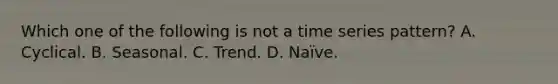 Which one of the following is not a time series pattern? A. Cyclical. B. Seasonal. C. Trend. D. Naïve.