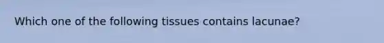 Which one of the following tissues contains lacunae?