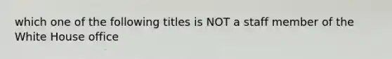 which one of the following titles is NOT a staff member of the White House office