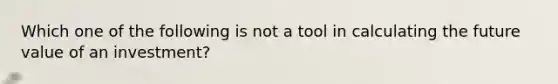 Which one of the following is not a tool in calculating the future value of an investment?