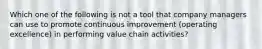 Which one of the following is not a tool that company managers can use to promote continuous improvement (operating excellence) in performing value chain activities?