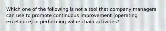 Which one of the following is not a tool that company managers can use to promote continuous improvement (operating excellence) in performing value chain activities?