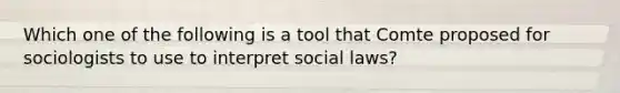 Which one of the following is a tool that Comte proposed for sociologists to use to interpret social laws?