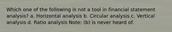 Which one of the following is not a tool in financial statement analysis? a. Horizontal analysis b. Circular analysis c. Vertical analysis d. <a href='https://www.questionai.com/knowledge/kJSGp0yYmF-ratio-analysis' class='anchor-knowledge'>ratio analysis</a> Note: (b) is never heard of.