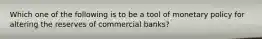 Which one of the following is to be a tool of monetary policy for altering the reserves of commercial banks?