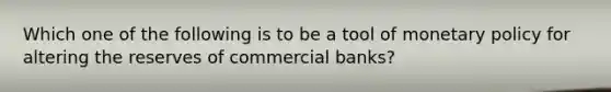 Which one of the following is to be a tool of monetary policy for altering the reserves of commercial banks?