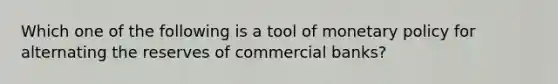 Which one of the following is a tool of monetary policy for alternating the reserves of commercial banks?