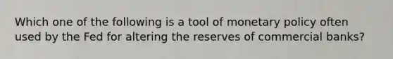 Which one of the following is a tool of monetary policy often used by the Fed for altering the reserves of commercial banks?