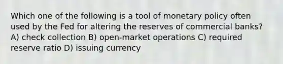 Which one of the following is a tool of <a href='https://www.questionai.com/knowledge/kEE0G7Llsx-monetary-policy' class='anchor-knowledge'>monetary policy</a> often used by the Fed for altering the reserves of commercial banks? A) check collection B) open-market operations C) required reserve ratio D) issuing currency