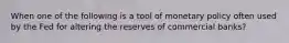 When one of the following is a tool of monetary policy often used by the Fed for altering the reserves of commercial banks?