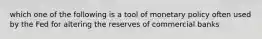 which one of the following is a tool of monetary policy often used by the Fed for altering the reserves of commercial banks