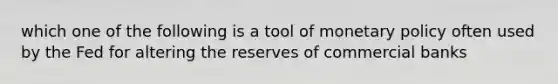 which one of the following is a tool of monetary policy often used by the Fed for altering the reserves of commercial banks