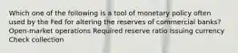 Which one of the following is a tool of monetary policy often used by the Fed for altering the reserves of commercial banks? Open-market operations Required reserve ratio Issuing currency Check collection