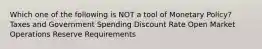 Which one of the following is NOT a tool of Monetary Policy? Taxes and Government Spending Discount Rate Open Market Operations Reserve Requirements