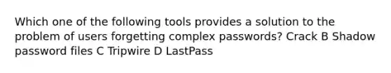 Which one of the following tools provides a solution to the problem of users forgetting complex passwords? Crack B Shadow password files C Tripwire D LastPass