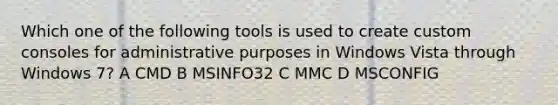 Which one of the following tools is used to create custom consoles for administrative purposes in Windows Vista through Windows 7? A CMD B MSINFO32 C MMC D MSCONFIG