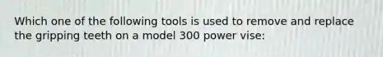 Which one of the following tools is used to remove and replace the gripping teeth on a model 300 power vise: