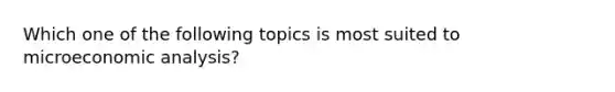 Which one of the following topics is most suited to microeconomic analysis?