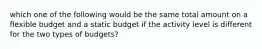 which one of the following would be the same total amount on a flexible budget and a static budget if the activity level is different for the two types of budgets?