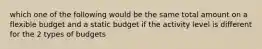 which one of the following would be the same total amount on a flexible budget and a static budget if the activity level is different for the 2 types of budgets