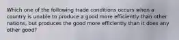 Which one of the following trade conditions occurs when a country is unable to produce a good more efficiently than other nations, but produces the good more efficiently than it does any other good?