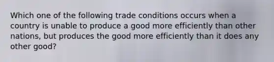 Which one of the following trade conditions occurs when a country is unable to produce a good more efficiently than other nations, but produces the good more efficiently than it does any other good?