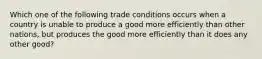 Which one of the following trade conditions occurs when a country is unable to produce a good more efficiently than other​ nations, but produces the good more efficiently than it does any other​ good?