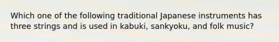 Which one of the following traditional Japanese instruments has three strings and is used in kabuki, sankyoku, and folk music?