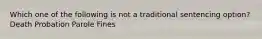 Which one of the following is not a traditional sentencing option? Death Probation Parole Fines