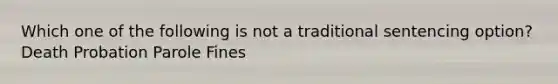 Which one of the following is not a traditional sentencing option? Death Probation Parole Fines