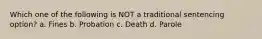 Which one of the following is NOT a traditional sentencing option? a. Fines b. Probation c. Death d. Parole