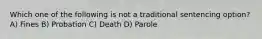 Which one of the following is not a traditional sentencing option? A) Fines B) Probation C) Death D) Parole