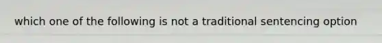 which one of the following is not a traditional sentencing option