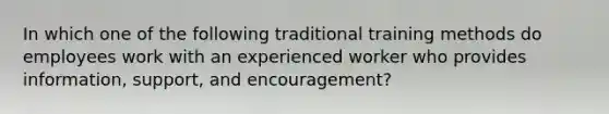 In which one of the following traditional training methods do employees work with an experienced worker who provides information, support, and encouragement?