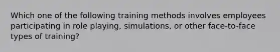 Which one of the following training methods involves employees participating in role playing, simulations, or other face-to-face types of training?