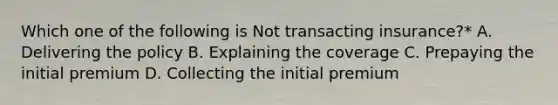 Which one of the following is Not transacting insurance?* A. Delivering the policy B. Explaining the coverage C. Prepaying the initial premium D. Collecting the initial premium