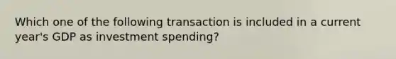 Which one of the following transaction is included in a current year's GDP as investment spending?