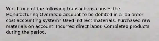 Which one of the following transactions causes the Manufacturing Overhead account to be debited in a job order cost accounting system? Used indirect materials. Purchased raw materials on account. Incurred direct labor. Completed products during the period.